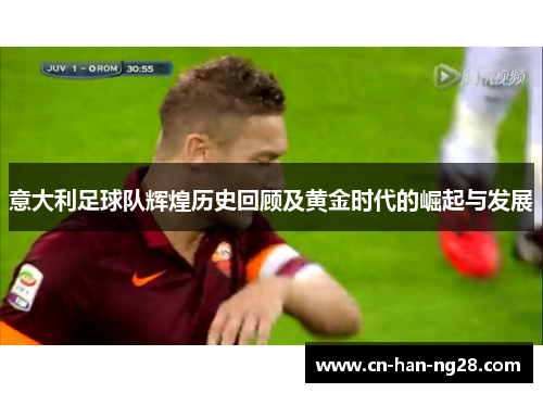 意大利足球队辉煌历史回顾及黄金时代的崛起与发展 意大利足球队辉煌历史回顾及黄金时代的崛起与发展