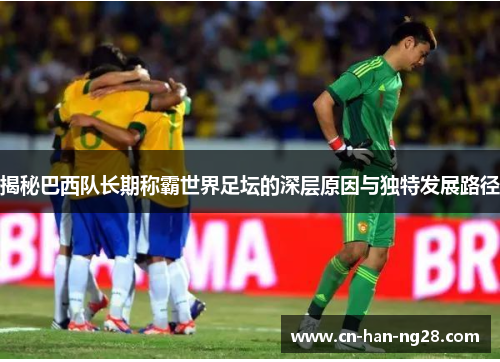 揭秘巴西队长期称霸世界足坛的深层原因与独特发展路径 揭秘巴西队长期称霸世界足坛的深层原因与独特发展路径