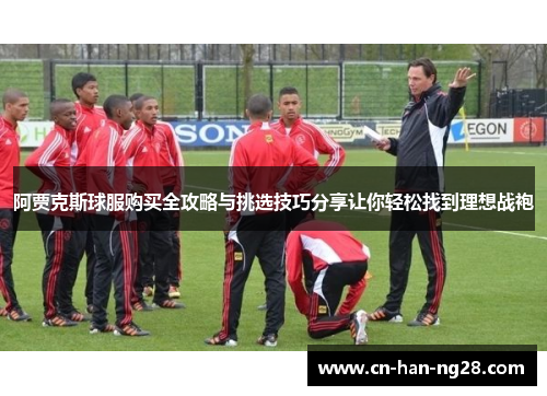 阿贾克斯球服购买全攻略与挑选技巧分享让你轻松找到理想战袍