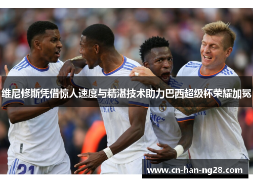 维尼修斯凭借惊人速度与精湛技术助力巴西超级杯荣耀加冕