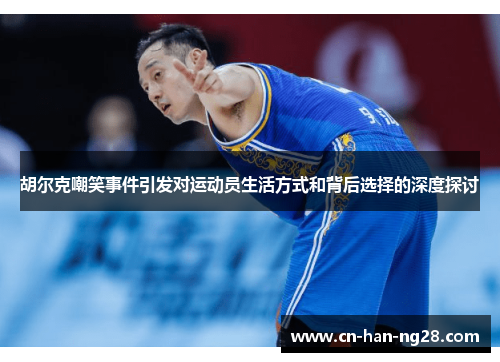 胡尔克嘲笑事件引发对运动员生活方式和背后选择的深度探讨 胡尔克嘲笑事件引发对运动员生活方式和背后选择的深度探讨