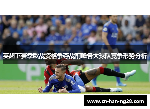 英超下赛季欧战资格争夺战前瞻各大球队竞争形势分析 英超下赛季欧战资格争夺战前瞻各大球队竞争形势分析