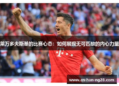 莱万多夫斯基的比赛心态：如何展现无可匹敌的内心力量