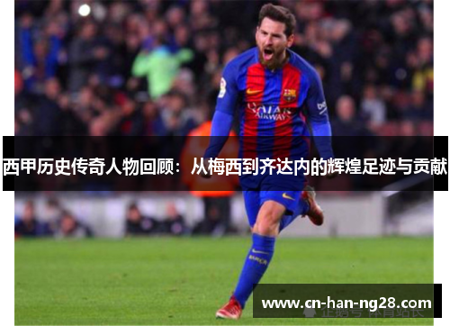 西甲历史传奇人物回顾:从梅西到齐达内的辉煌足迹与贡献 西甲历史传奇人物回顾:从梅西到齐达内的辉煌足迹与贡献