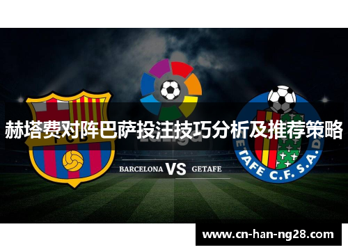 赫塔费对阵巴萨投注技巧分析及推荐策略 赫塔费对阵巴萨投注技巧分析及推荐策略