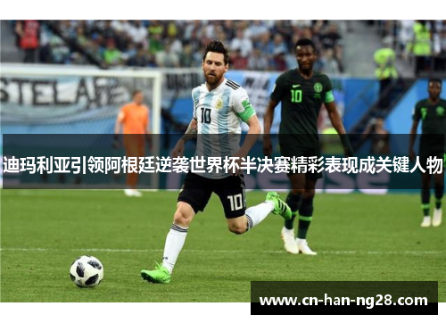 迪玛利亚引领阿根廷逆袭世界杯半决赛精彩表现成关键人物