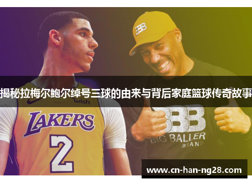 揭秘拉梅尔鲍尔绰号三球的由来与背后家庭篮球传奇故事 揭秘拉梅尔鲍尔绰号三球的由来与背后家庭篮球传奇故事
