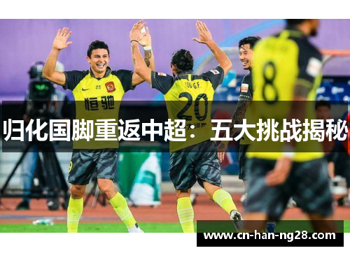 归化国脚重返中超:五大挑战揭秘 归化国脚重返中超:五大挑战揭秘