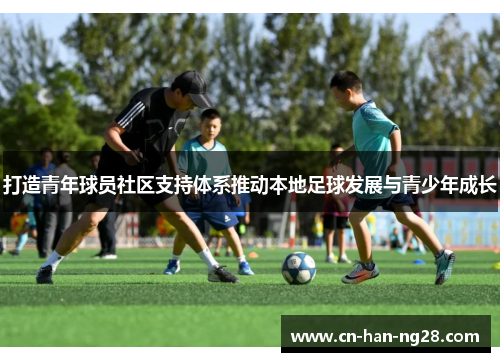 打造青年球员社区支持体系推动本地足球发展与青少年成长