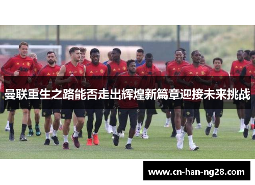 曼联重生之路能否走出辉煌新篇章迎接未来挑战 曼联重生之路能否走出辉煌新篇章迎接未来挑战