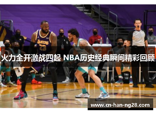 火力全开激战四起 NBA历史经典瞬间精彩回顾