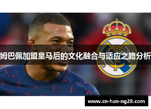 姆巴佩加盟皇马后的文化融合与适应之路分析