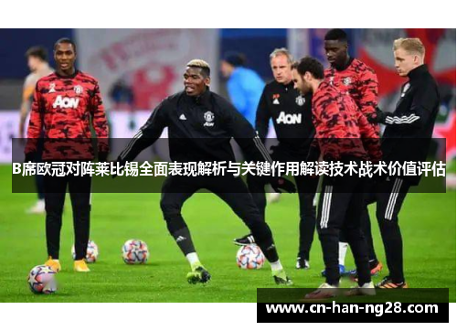 B席欧冠对阵莱比锡全面表现解析与关键作用解读技术战术价值评估
