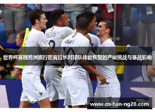 世界杯赛程跨洲旅行距离拉长对球队体能恢复的严峻挑战与备战影响