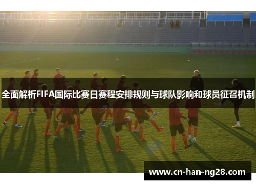 全面解析FIFA国际比赛日赛程安排规则与球队影响和球员征召机制