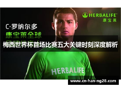 梅西世界杯首场比赛五大关键时刻深度解析