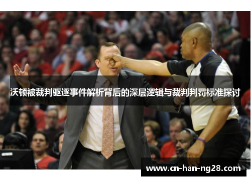 沃顿被裁判驱逐事件解析背后的深层逻辑与裁判判罚标准探讨