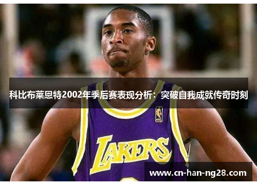 科比布莱恩特2002年季后赛表现分析：突破自我成就传奇时刻