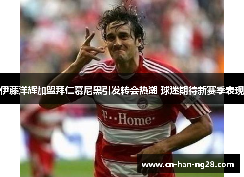 伊藤洋辉加盟拜仁慕尼黑引发转会热潮 球迷期待新赛季表现