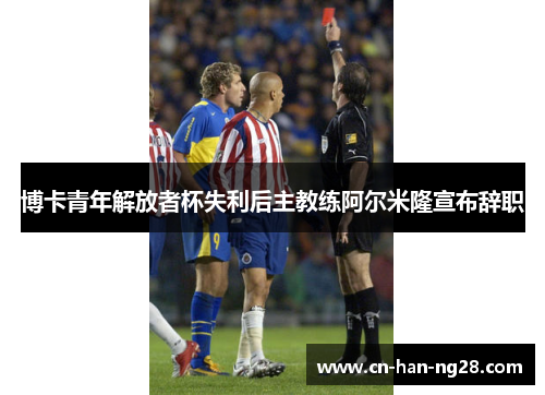 博卡青年解放者杯失利后主教练阿尔米隆宣布辞职