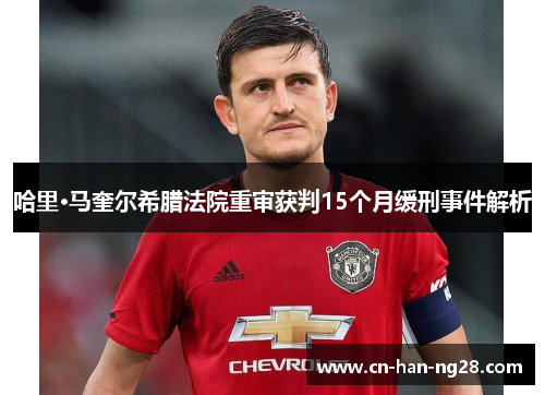 哈里·马奎尔希腊法院重审获判15个月缓刑事件解析