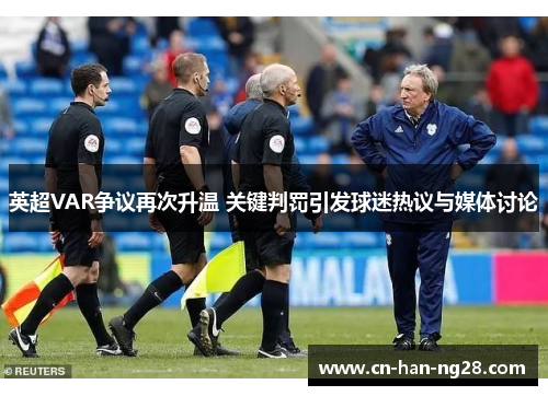 英超VAR争议再次升温 关键判罚引发球迷热议与媒体讨论