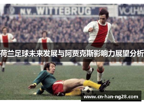 荷兰足球未来发展与阿贾克斯影响力展望分析