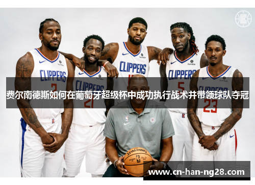 费尔南德斯如何在葡萄牙超级杯中成功执行战术并带领球队夺冠 费尔南德斯如何在葡萄牙超级杯中成功执行战术并带领球队夺冠