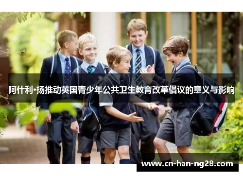 阿什利·扬推动英国青少年公共卫生教育改革倡议的意义与影响 阿什利·扬推动英国青少年公共卫生教育改革倡议的意义与影响