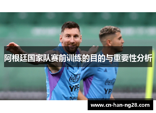 阿根廷国家队赛前训练的目的与重要性分析 阿根廷国家队赛前训练的目的与重要性分析