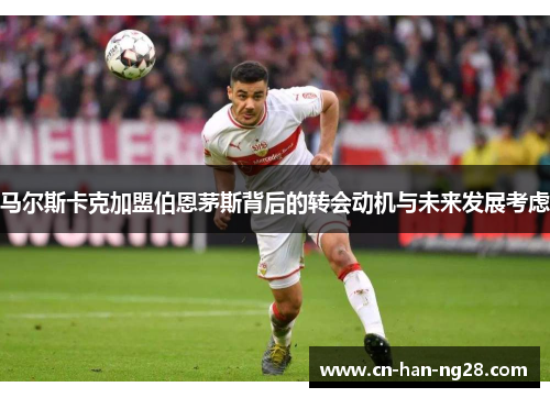马尔斯卡克加盟伯恩茅斯背后的转会动机与未来发展考虑 马尔斯卡克加盟伯恩茅斯背后的转会动机与未来发展考虑