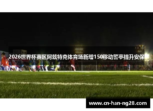 2026世界杯赛区阿兹特克体育场新增150移动警亭提升安保 2026世界杯赛区阿兹特克体育场新增150移动警亭提升安保