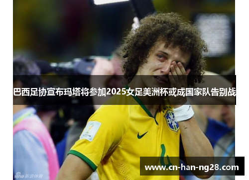 巴西足协宣布玛塔将参加2025女足美洲杯或成国家队告别战 巴西足协宣布玛塔将参加2025女足美洲杯或成国家队告别战