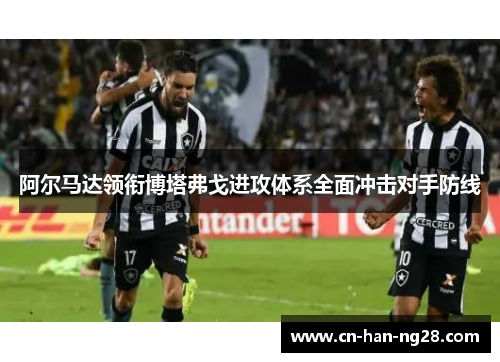 阿尔马达领衔博塔弗戈进攻体系全面冲击对手防线 阿尔马达领衔博塔弗戈进攻体系全面冲击对手防线