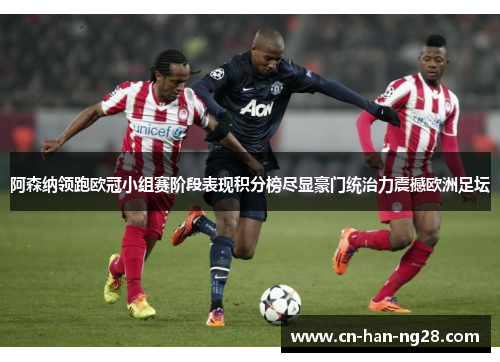 阿森纳领跑欧冠小组赛阶段表现积分榜尽显豪门统治力震撼欧洲足坛 阿森纳领跑欧冠小组赛阶段表现积分榜尽显豪门统治力震撼欧洲足坛