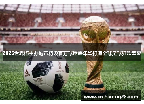 2026世界杯主办城市将设官方球迷嘉年华打造全球足球狂欢盛宴 2026世界杯主办城市将设官方球迷嘉年华打造全球足球狂欢盛宴